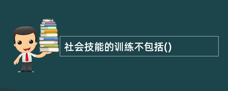社会技能的训练不包括() 社会技能的训练不包括()