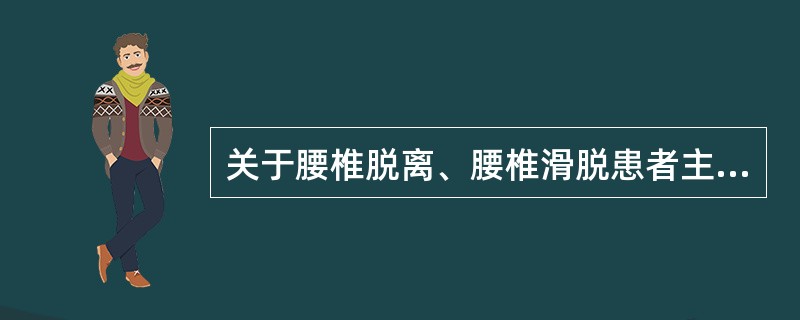 关于腰椎脱离、腰椎滑脱患者主诉的疼痛与功能障碍的说法，正确的是()