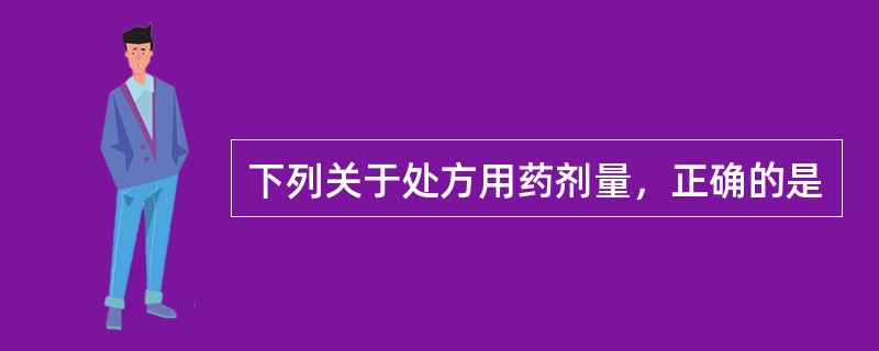 下列关于处方用药剂量，正确的是