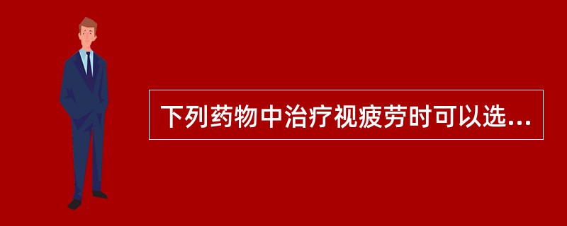 下列药物中治疗视疲劳时可以选用的有