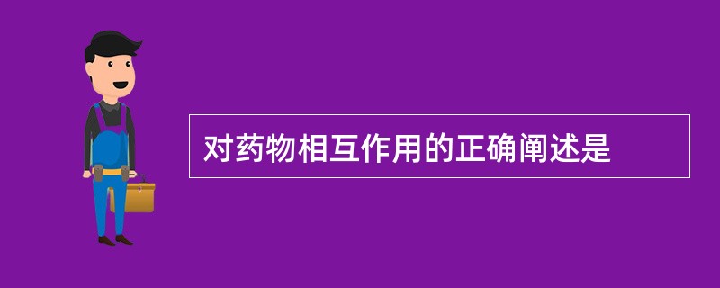 对药物相互作用的正确阐述是