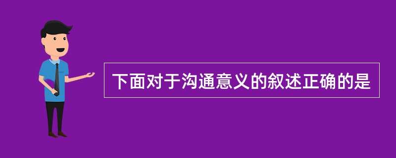 下面对于沟通意义的叙述正确的是