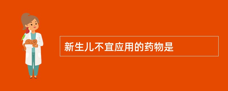 新生儿不宜应用的药物是