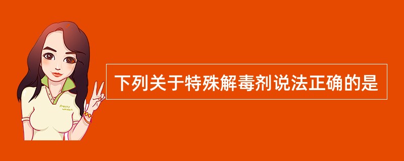 下列关于特殊解毒剂说法正确的是