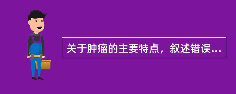 关于肿瘤的主要特点，叙述错误的是