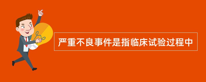 严重不良事件是指临床试验过程中