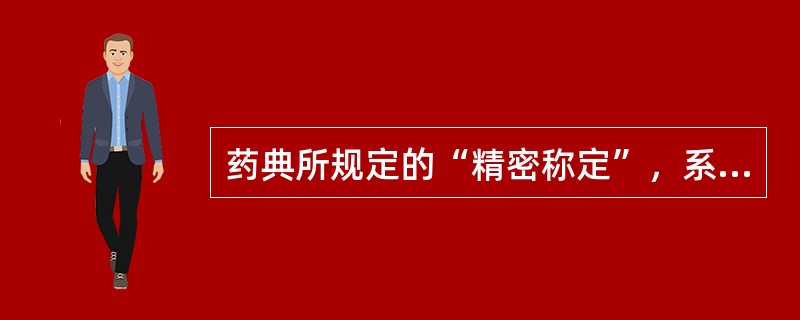 药典所规定的“精密称定”，系指称取重量应准确至所取重量的