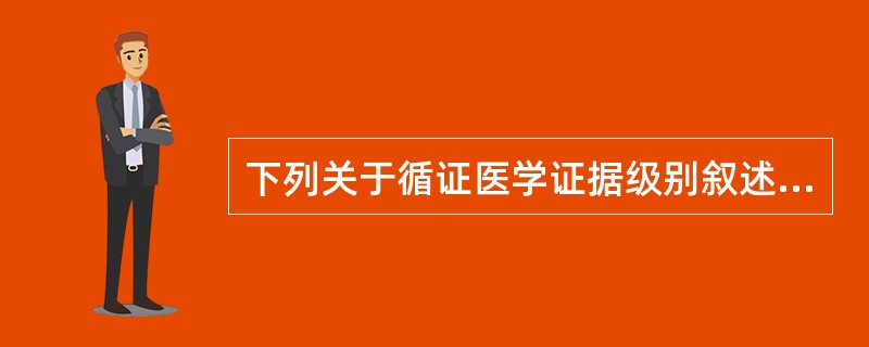 下列关于循证医学证据级别叙述错误的是