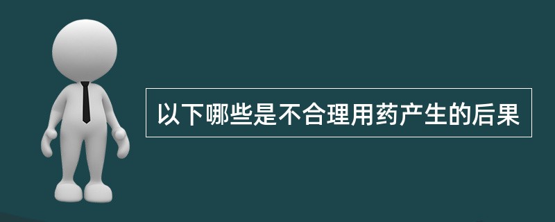 以下哪些是不合理用药产生的后果