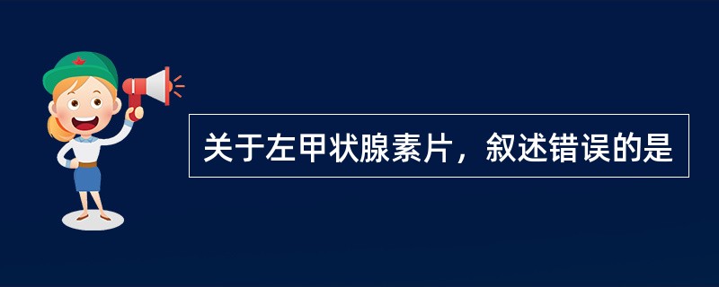 关于左甲状腺素片，叙述错误的是