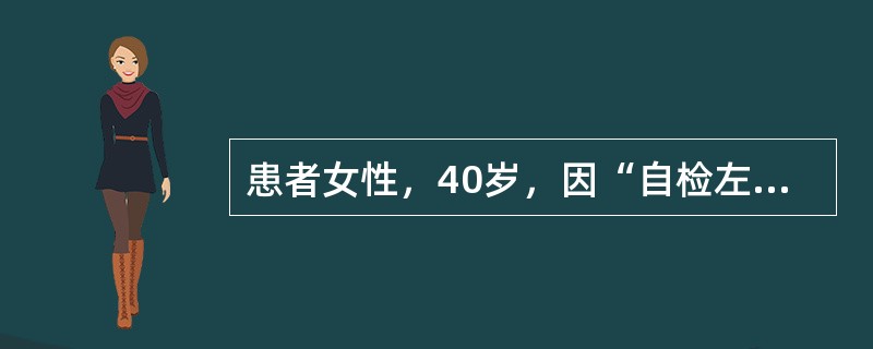 患者女性，40岁，因“自检左乳有肿块”来诊。患者月经初潮13岁，尚未绝经。患者姐姐60岁确诊为乳腺癌。乳腺超声及腋窝淋巴结超声活检，见左乳腺一2.5cm×2.3cm×5cm低回声肿块，边界不清，距乳头