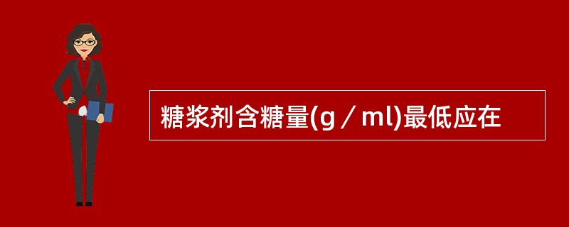 糖浆剂含糖量(g／ml)最低应在