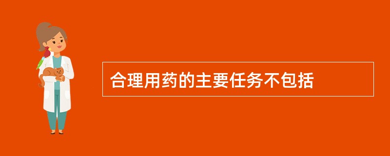 合理用药的主要任务不包括