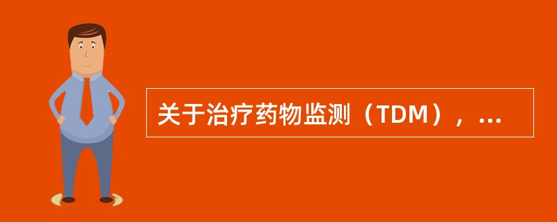 关于治疗药物监测（TDM），叙述错误的是