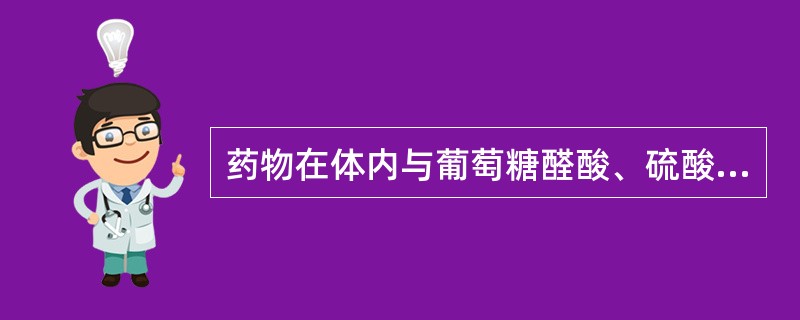 药物在体内与葡萄糖醛酸、硫酸结合后可发生的变化是