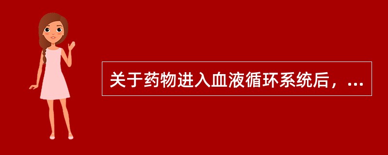 关于药物进入血液循环系统后，叙述正确的是