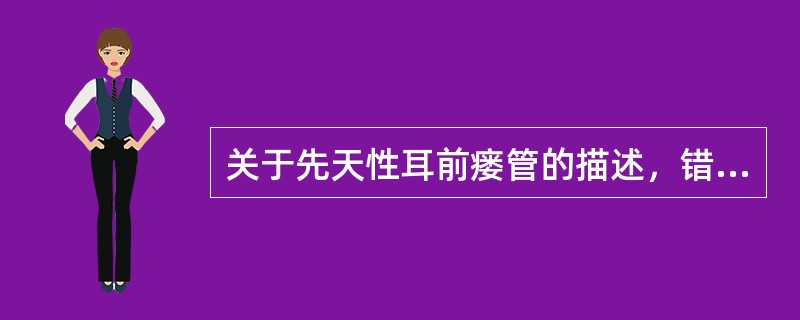 关于先天性耳前瘘管的描述，错误的是