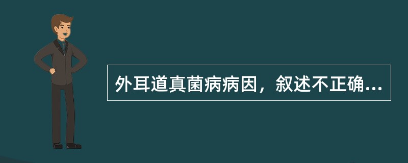 外耳道真菌病病因，叙述不正确的是