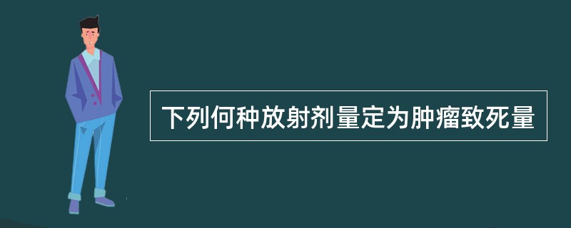 下列何种放射剂量定为肿瘤致死量