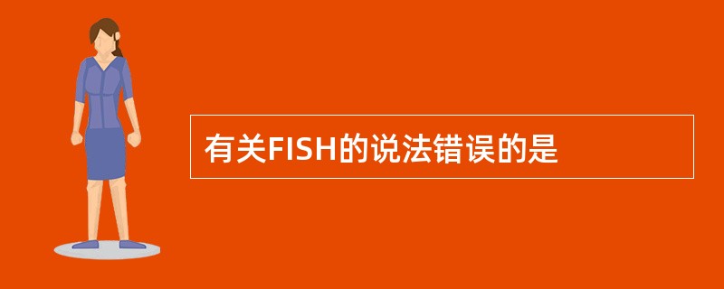 有关FISH的说法错误的是