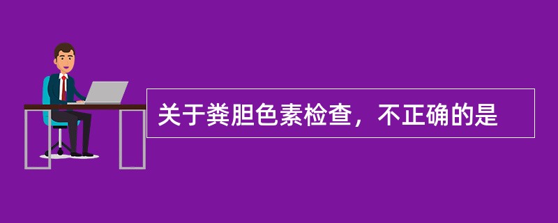 关于粪胆色素检查，不正确的是