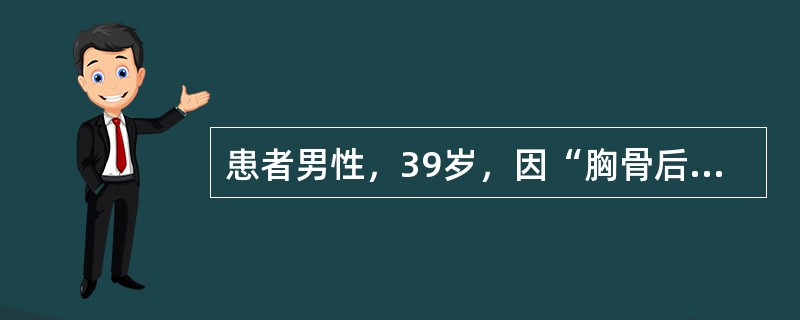 患者男性，39岁，因“胸骨后疼痛伴胃灼热2个月余”来诊。患者有时出现反酸，呕吐。查体：血压120/76mmHg(1mmHg=0.133kPa)，意识清，精神紧张。口唇无发绀，颈静脉无充盈。双肺呼吸音粗