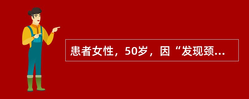 患者女性，50岁，因“发现颈部包块8个月”来诊。查体：颈部外观无畸形，气管居中，左侧甲状腺深部扪及一包块，约2cm×2cm，质地韧，无压痛。彩色超声多普勒：甲状腺右叶上下径约43mm，左右径14mm，