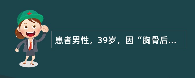 患者男性，39岁，因“胸骨后疼痛伴胃灼热2个月余”来诊。患者有时出现反酸，呕吐。查体：血压120/76mmHg(1mmHg=0.133kPa)，意识清，精神紧张。口唇无发绀，颈静脉无充盈。双肺呼吸音粗