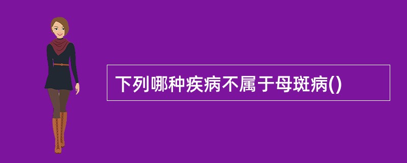 下列哪种疾病不属于母斑病()