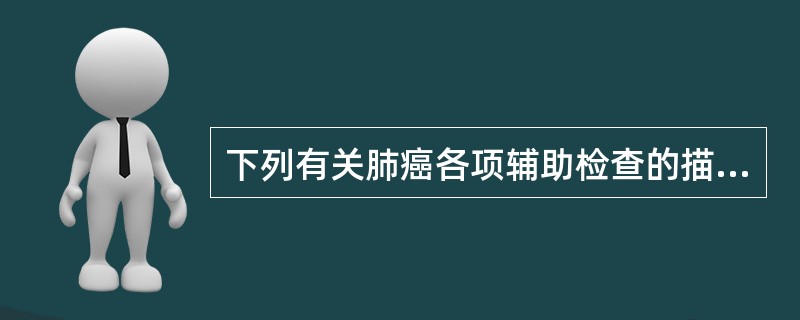 下列有关肺癌各项辅助检查的描述，哪项是正确的