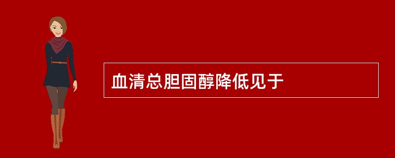 血清总胆固醇降低见于
