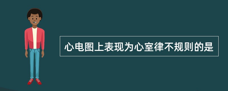 心电图上表现为心室律不规则的是