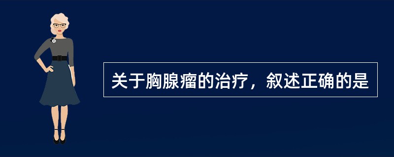 关于胸腺瘤的治疗，叙述正确的是