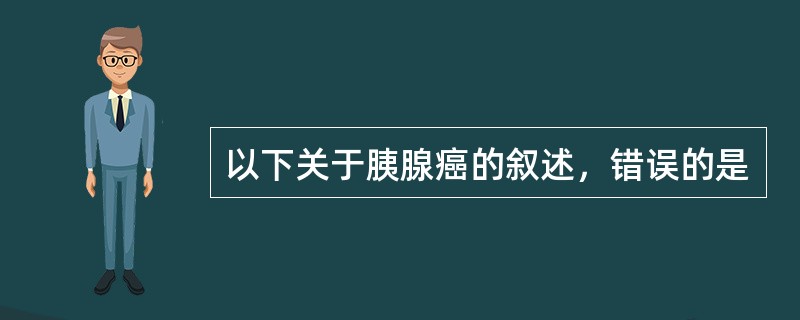 以下关于胰腺癌的叙述，错误的是