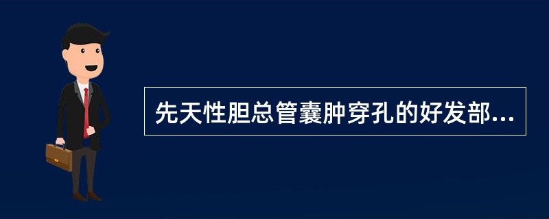 先天性胆总管囊肿穿孔的好发部位，正确的是()