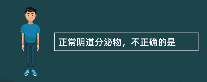 正常阴道分泌物，不正确的是