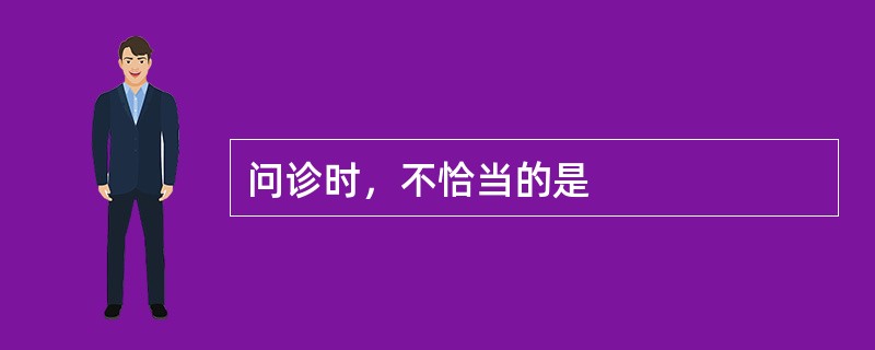 问诊时，不恰当的是