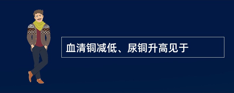 血清铜减低、尿铜升高见于