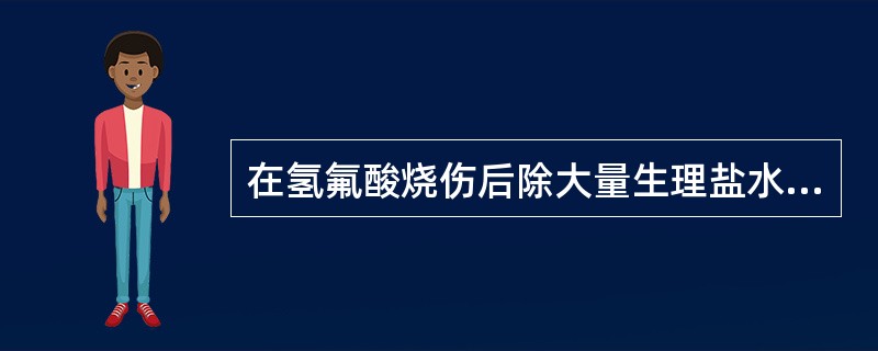 在氢氟酸烧伤后除大量生理盐水冲洗外，还应创周浸润注射的药物是