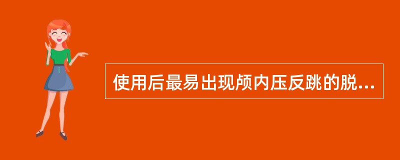 使用后最易出现颅内压反跳的脱水剂是