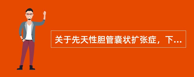关于先天性胆管囊状扩张症，下列说法不正确的是