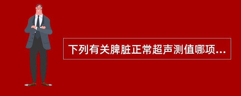 下列有关脾脏正常超声测值哪项是正确的