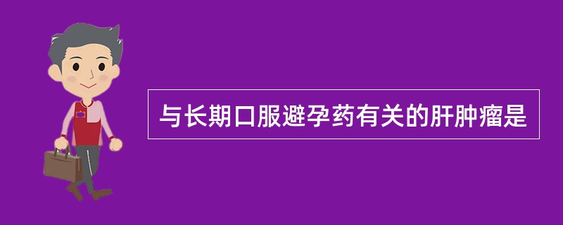 与长期口服避孕药有关的肝肿瘤是