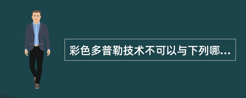 彩色多普勒技术不可以与下列哪种技术并用()