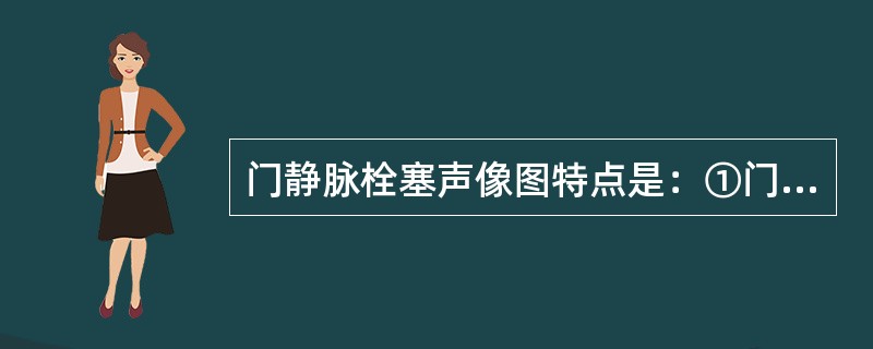 门静脉栓塞声像图特点是：①门静脉内边缘不光滑的低回声或中等回声②阻塞部门静脉管腔增宽③阻塞部门静脉管腔变窄或闭塞④部分梗阻门静脉内血流变细不规则，狭窄部血流速度增快⑤阻塞段门静脉内无血流信号，周围有时