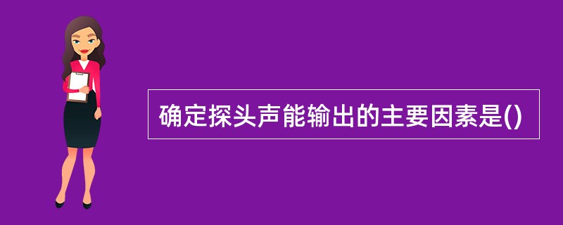 确定探头声能输出的主要因素是()
