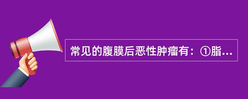 常见的腹膜后恶性肿瘤有：①脂肪肉瘤②纤维肉瘤③平滑肌肉瘤④横纹肌肉瘤⑤血管内皮肉瘤⑥淋巴管瘤⑦间叶瘤⑧神经母细胞瘤⑨精原细胞瘤⑩未分化瘤