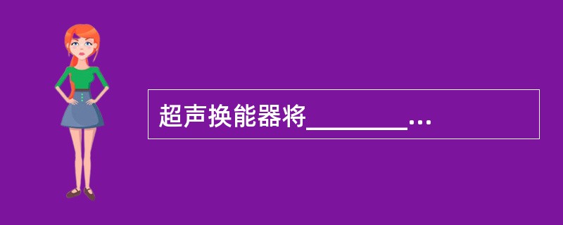 超声换能器将________能转换成_________能()