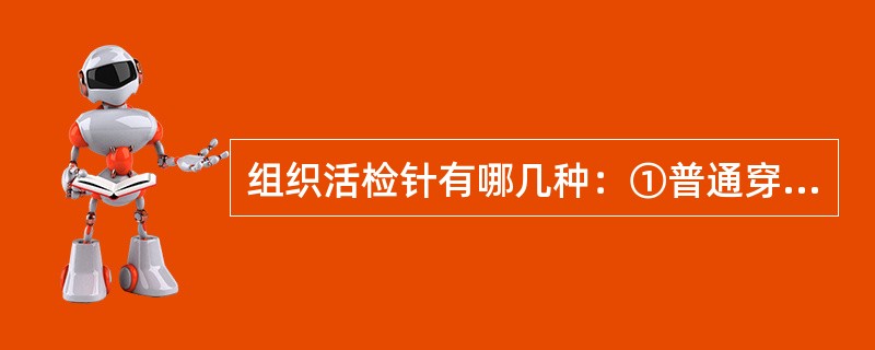 组织活检针有哪几种：①普通穿刺针②多孔穿刺针③组织切割槽针④组织缘切割针