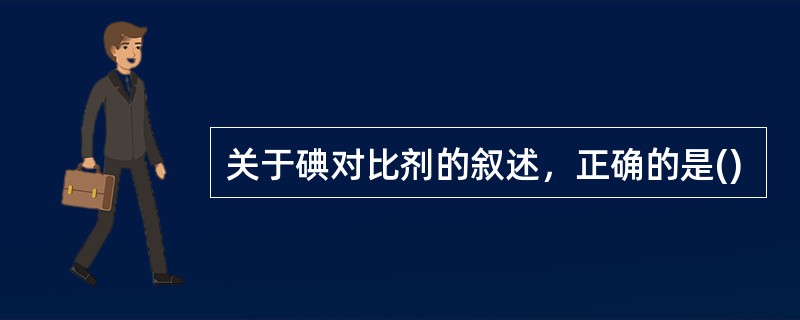 关于碘对比剂的叙述，正确的是()